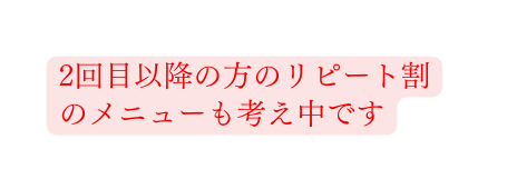 2回目以降の方のリピート割のメニューも考え中です